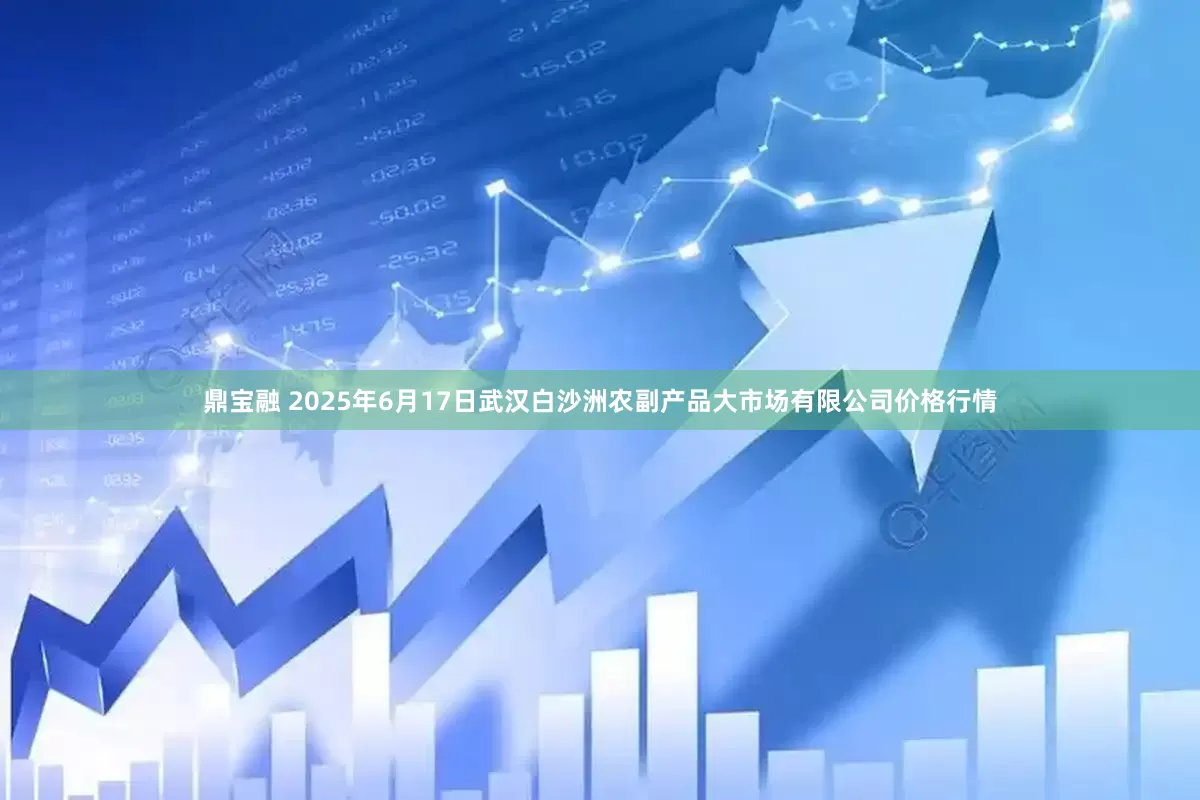 鼎宝融 2025年6月17日武汉白沙洲农副产品大市场有限公司价格行情