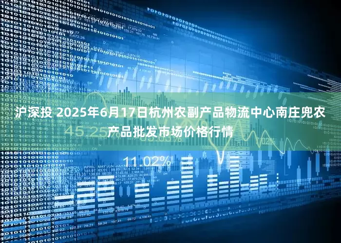 沪深投 2025年6月17日杭州农副产品物流中心南庄兜农产品批发市场价格行情