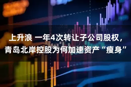 上升浪 一年4次转让子公司股权，青岛北岸控股为何加速资产“瘦身”