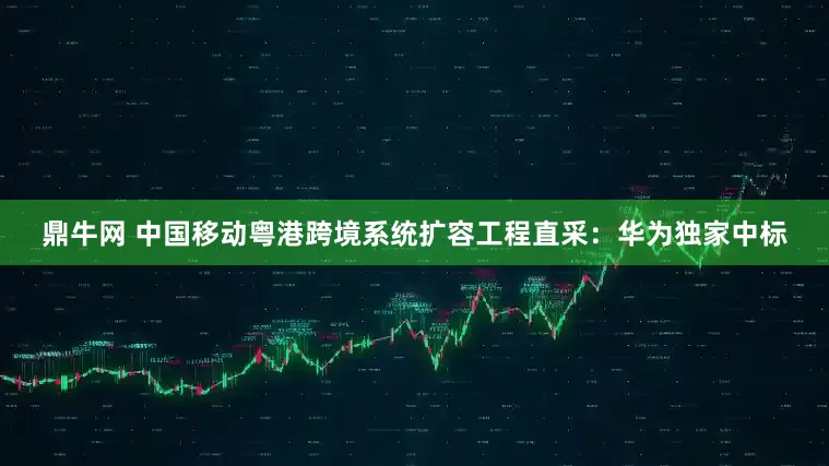 鼎牛网 中国移动粤港跨境系统扩容工程直采：华为独家中标