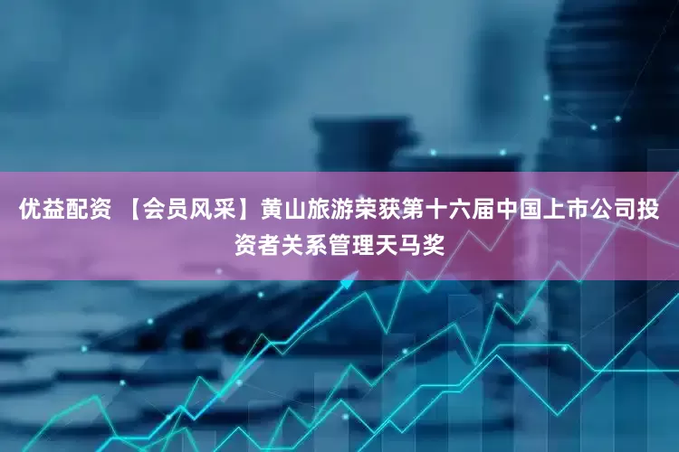 优益配资 【会员风采】黄山旅游荣获第十六届中国上市公司投资者关系管理天马奖