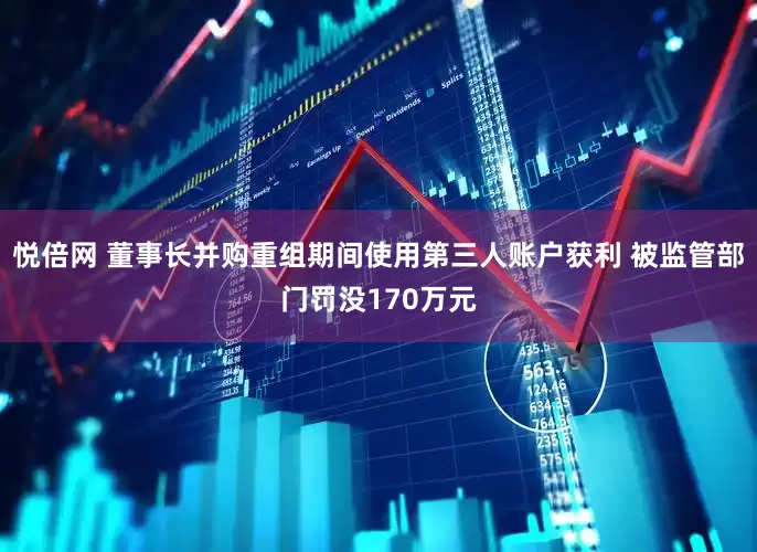 悦倍网 董事长并购重组期间使用第三人账户获利 被监管部门罚没170万元