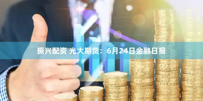 振兴配资 光大期货：6月24日金融日报