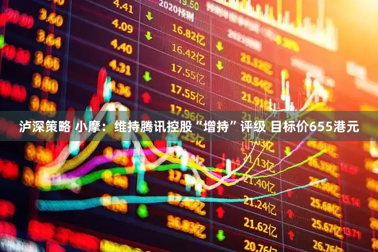 泸深策略 小摩：维持腾讯控股“增持”评级 目标价655港元