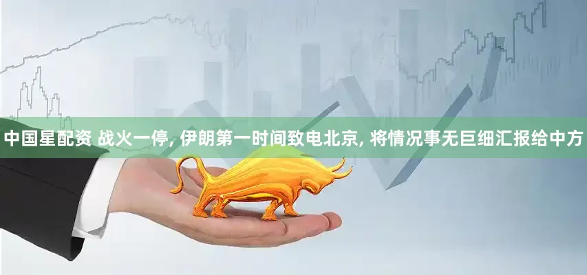 中国星配资 战火一停, 伊朗第一时间致电北京, 将情况事无巨细汇报给中方