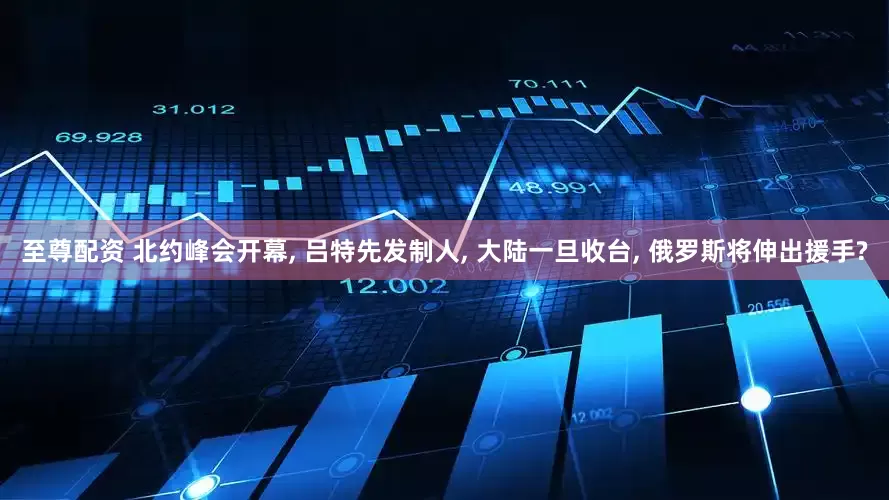 至尊配资 北约峰会开幕, 吕特先发制人, 大陆一旦收台, 俄罗斯将伸出援手?