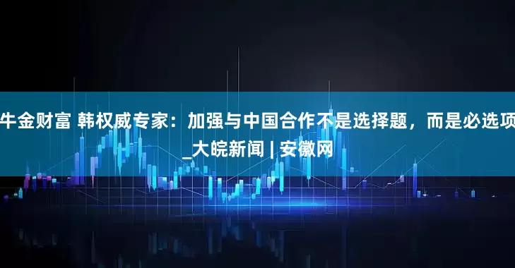 牛金财富 韩权威专家：加强与中国合作不是选择题，而是必选项_大皖新闻 | 安徽网