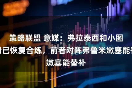 策略联盟 意媒：弗拉泰西和小图拉姆已恢复合练，前者对阵弗鲁米嫩塞能替补