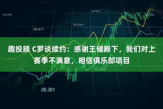 趣投顾 C罗谈续约：感谢王储殿下，我们对上赛季不满意，相信俱乐部项目