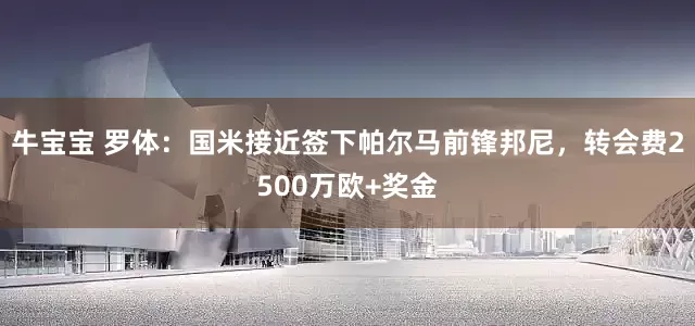 牛宝宝 罗体：国米接近签下帕尔马前锋邦尼，转会费2500万欧+奖金