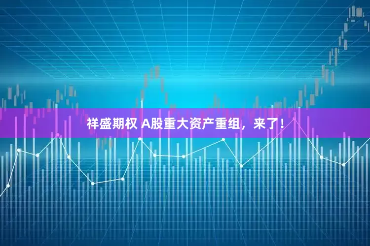祥盛期权 A股重大资产重组，来了！