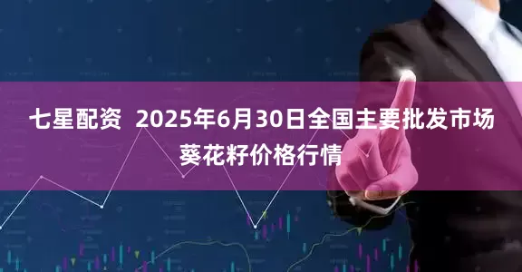 七星配资  2025年6月30日全国主要批发市场葵花籽价格行情