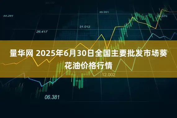 量华网 2025年6月30日全国主要批发市场葵花油价格行情
