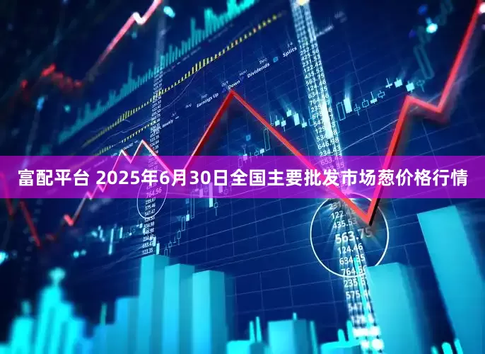 富配平台 2025年6月30日全国主要批发市场葱价格行情