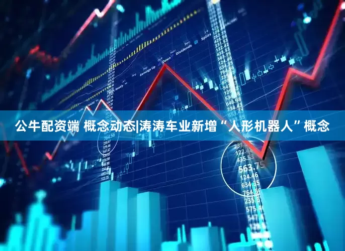 公牛配资端 概念动态|涛涛车业新增“人形机器人”概念