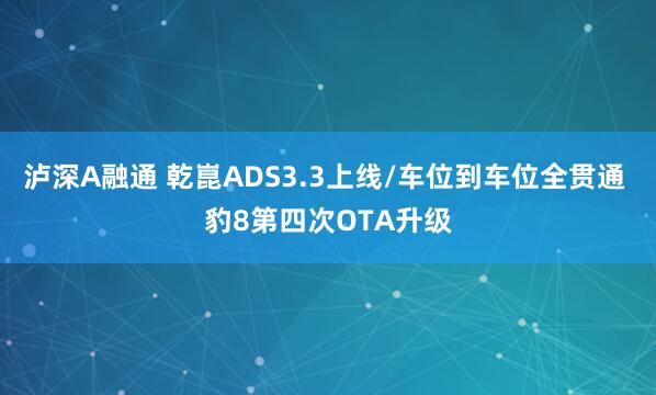 泸深A融通 乾崑ADS3.3上线/车位到车位全贯通 豹8第四次OTA升级