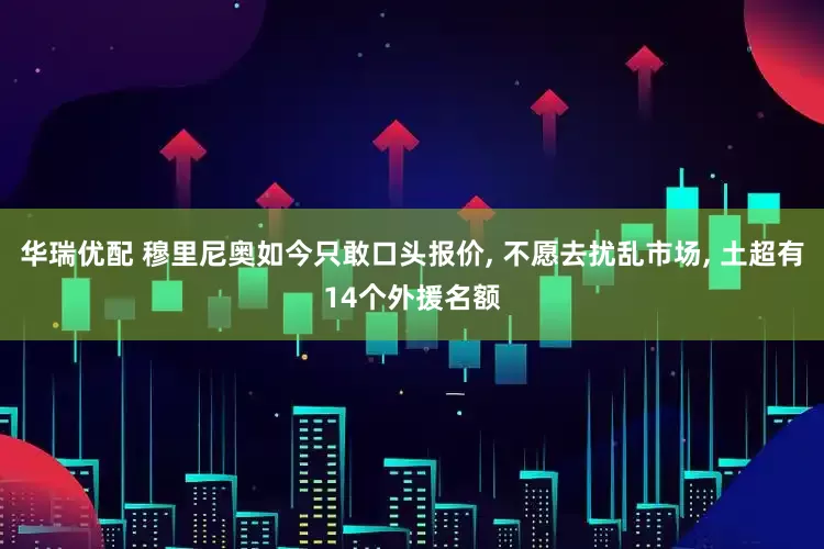 华瑞优配 穆里尼奥如今只敢口头报价, 不愿去扰乱市场, 土超有14个外援名额