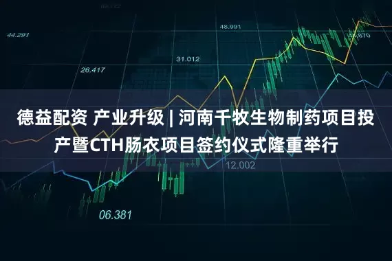 德益配资 产业升级 | 河南千牧生物制药项目投产暨CTH肠衣项目签约仪式隆重举行