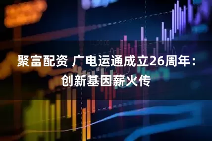 聚富配资 广电运通成立26周年：创新基因薪火传