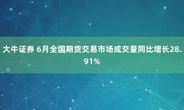大牛证券 6月全国期货交易市场成交量同比增长28.91%