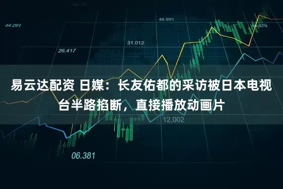 易云达配资 日媒：长友佑都的采访被日本电视台半路掐断，直接播放动画片