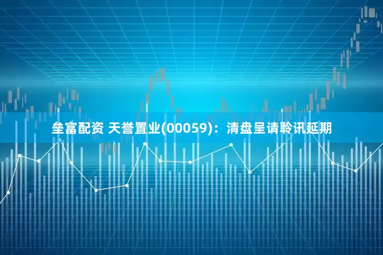 垒富配资 天誉置业(00059)：清盘呈请聆讯延期