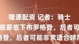 隆源配资 记者：骑士应用老将底薪签下布罗格登，后者可能非常适合球队
