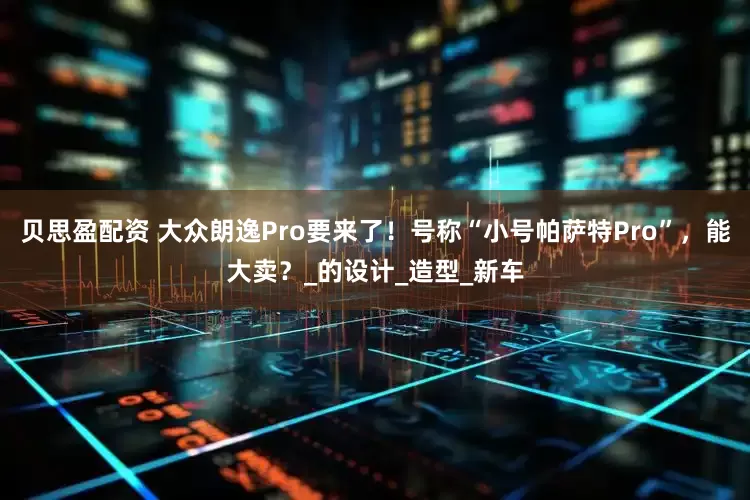贝思盈配资 大众朗逸Pro要来了！号称“小号帕萨特Pro”，能大卖？_的设计_造型_新车