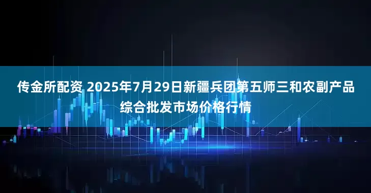 传金所配资 2025年7月29日新疆兵团第五师三和农副产品综合批发市场价格行情
