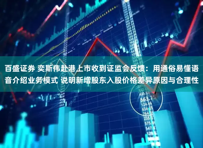 百盛证券 奕斯伟赴港上市收到证监会反馈：用通俗易懂语音介绍业务模式 说明新增股东入股价格差异原因与合理性