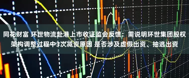 同花财富 环世物流赴港上市收证监会反馈：需说明环世集团股权架构调整过程中3次减资原因 是否涉及虚假出资、抽逃出资
