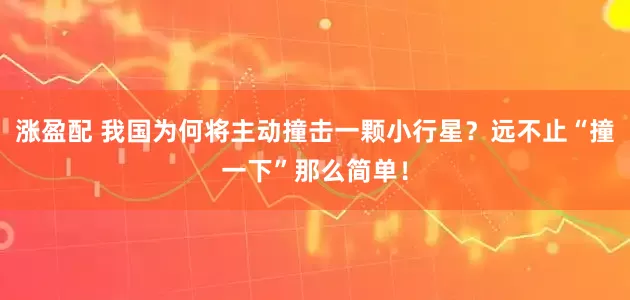 涨盈配 我国为何将主动撞击一颗小行星？远不止“撞一下”那么简单！