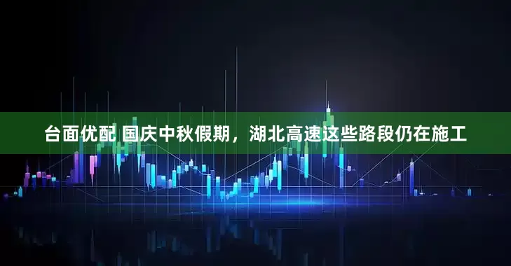 台面优配 国庆中秋假期，湖北高速这些路段仍在施工