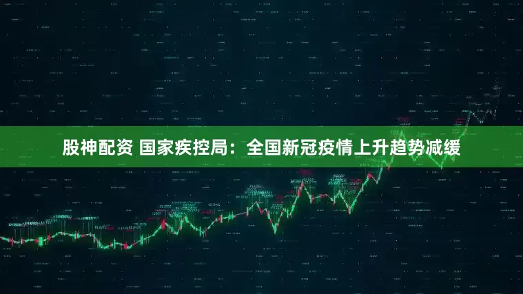 股神配资 国家疾控局：全国新冠疫情上升趋势减缓