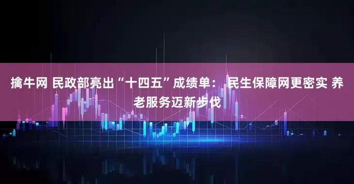擒牛网 民政部亮出“十四五”成绩单： 民生保障网更密实 养老服务迈新步伐