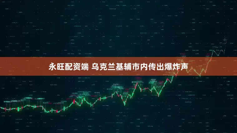 永旺配资端 乌克兰基辅市内传出爆炸声