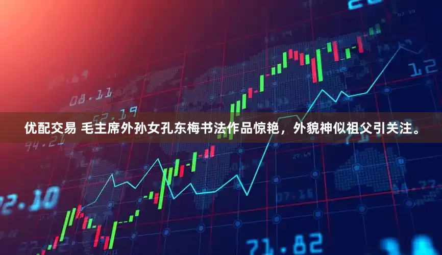 优配交易 毛主席外孙女孔东梅书法作品惊艳，外貌神似祖父引关注。