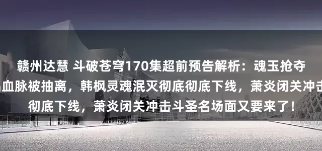 赣州达慧 斗破苍穹170集超前预告解析：魂玉抢夺菩提三宝失败惨遭神品血脉被抽离，韩枫灵魂泯灭彻底彻底下线，萧炎闭关冲击斗圣名场面又要来了！