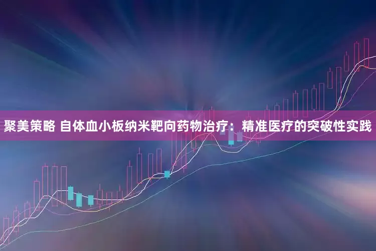 聚美策略 自体血小板纳米靶向药物治疗：精准医疗的突破性实践