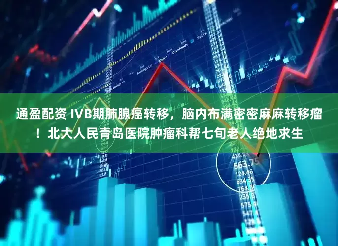通盈配资 IVB期肺腺癌转移，脑内布满密密麻麻转移瘤！北大人民青岛医院肿瘤科帮七旬老人绝地求生