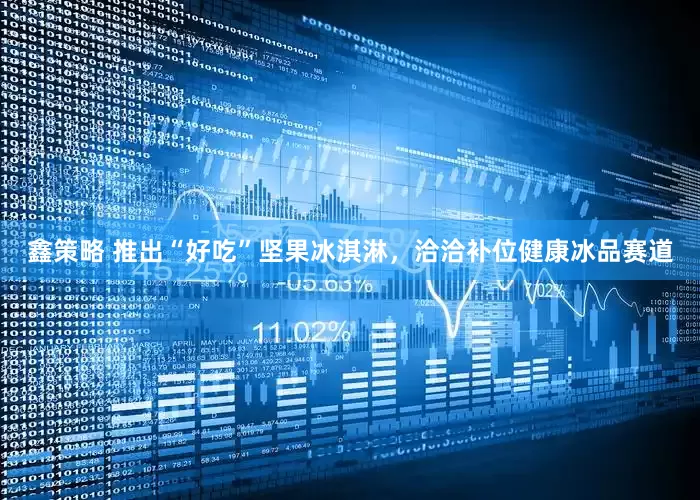 鑫策略 推出“好吃”坚果冰淇淋，洽洽补位健康冰品赛道