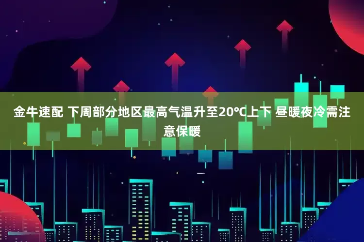 金牛速配 下周部分地区最高气温升至20℃上下 昼暖夜冷需注意保暖