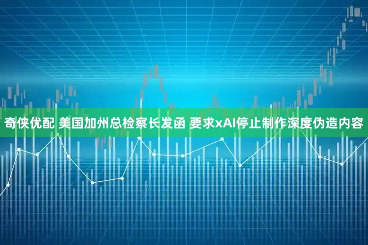 奇侠优配 美国加州总检察长发函 要求xAI停止制作深度伪造内容