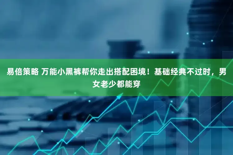 易倍策略 万能小黑裤帮你走出搭配困境！基础经典不过时，男女老少都能穿