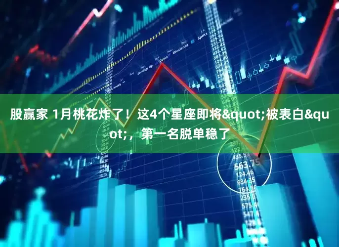 股赢家 1月桃花炸了！这4个星座即将"被表白"，第一名脱单稳了