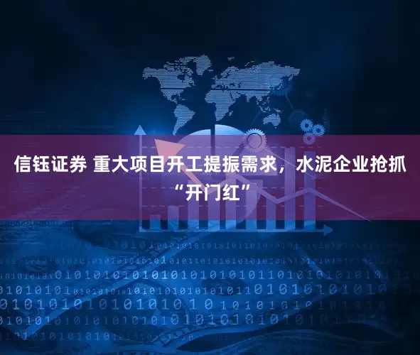 信钰证券 重大项目开工提振需求，水泥企业抢抓“开门红”