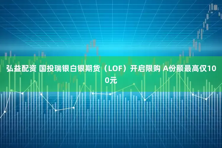 弘益配资 国投瑞银白银期货（LOF）开启限购 A份额最高仅100元