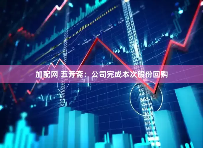 加配网 五芳斋：公司完成本次股份回购