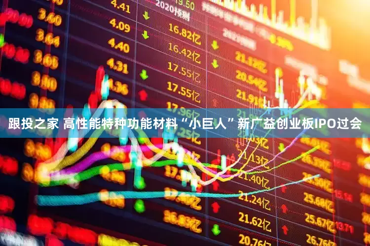 跟投之家 高性能特种功能材料“小巨人”新广益创业板IPO过会