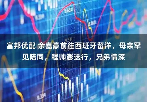 富邦优配 余嘉豪前往西班牙留洋，母亲罕见陪同，程帅澎送行，兄弟情深
